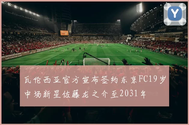瓦伦西亚官方宣布签约东京FC19岁中场新星佐藤龙之介至2031年