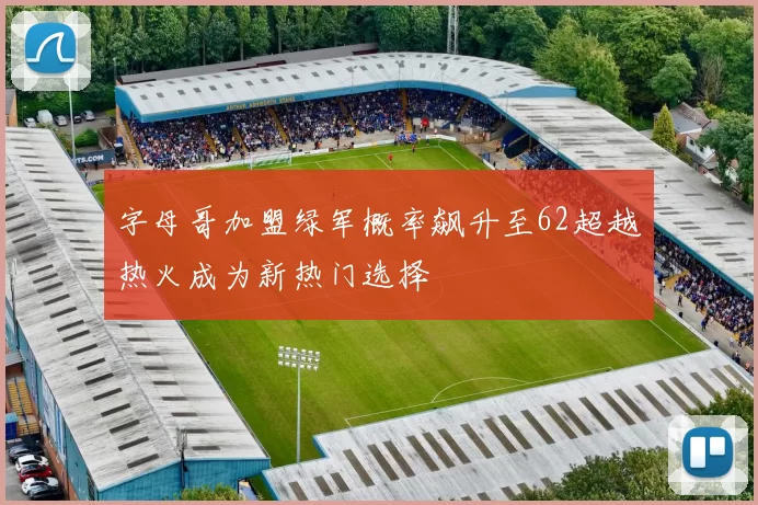 字母哥加盟绿军概率飙升至62超越热火成为新热门选择