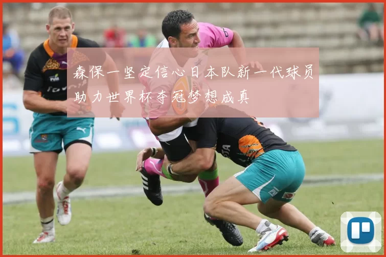 森保一坚定信心日本队新一代球员助力世界杯夺冠梦想成真