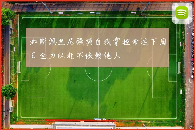 加斯佩里尼强调自我掌控命运下周日全力以赴不依赖他人