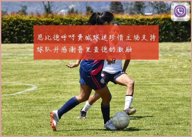 恩比德呼吁费城球迷珍惜主场支持球队并感谢普里查德的激励
