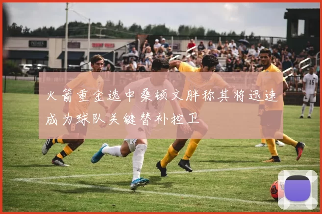 火箭重金选中桑顿文胖称其将迅速成为球队关键替补控卫