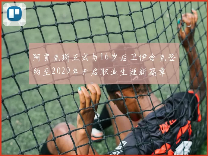 阿贾克斯正式与16岁后卫伊舍克签约至2029年开启职业生涯新篇章