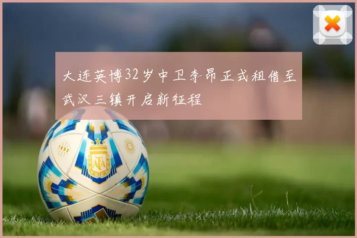 大连英博32岁中卫李昂正式租借至武汉三镇开启新征程
