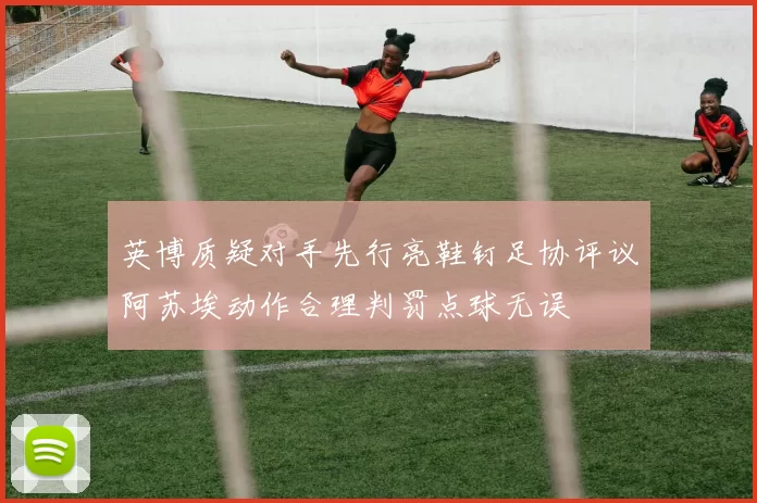 英博质疑对手先行亮鞋钉足协评议阿苏埃动作合理判罚点球无误