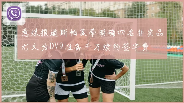 意媒报道斯帕莱蒂明确四名非卖品尤文为DV9准备千万续约签字费