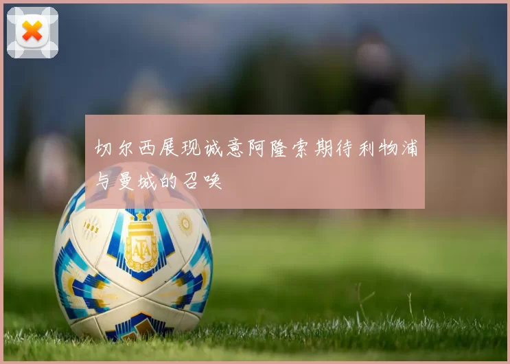 切尔西展现诚意阿隆索期待利物浦与曼城的召唤