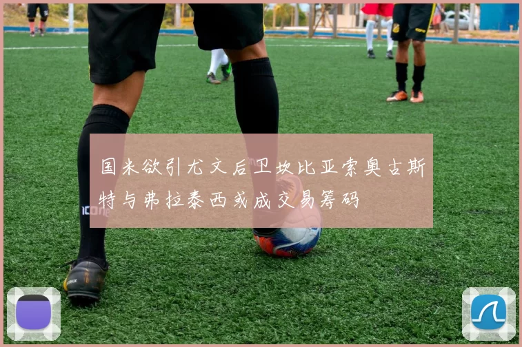 国米欲引尤文后卫坎比亚索奥古斯特与弗拉泰西或成交易筹码