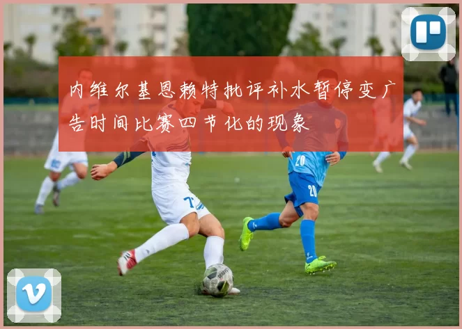 内维尔基恩赖特批评补水暂停变广告时间比赛四节化的现象