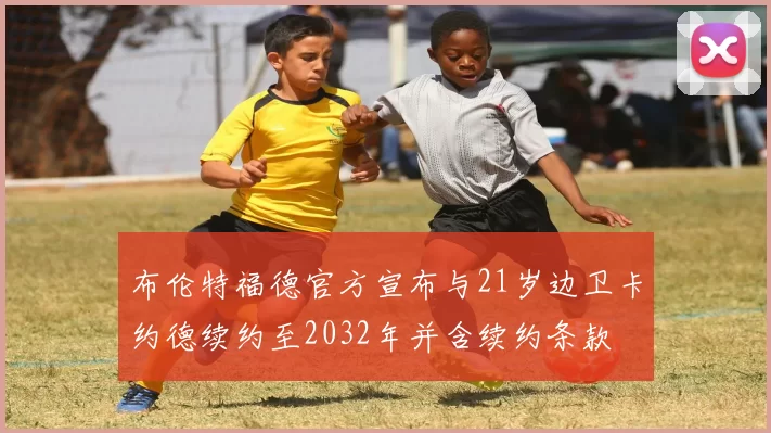 布伦特福德官方宣布与21岁边卫卡约德续约至2032年并含续约条款