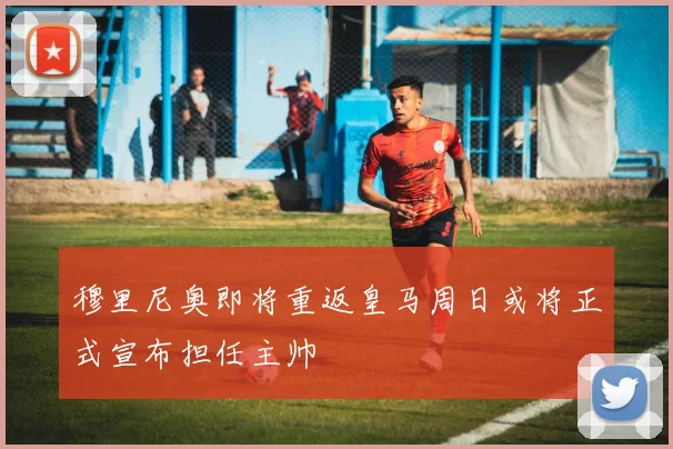 穆里尼奥即将重返皇马周日或将正式宣布担任主帅