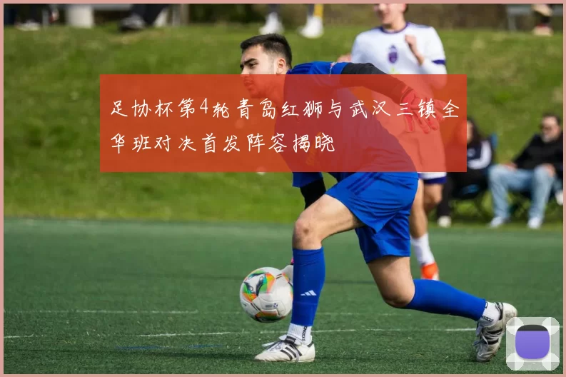 足协杯第4轮青岛红狮与武汉三镇全华班对决首发阵容揭晓