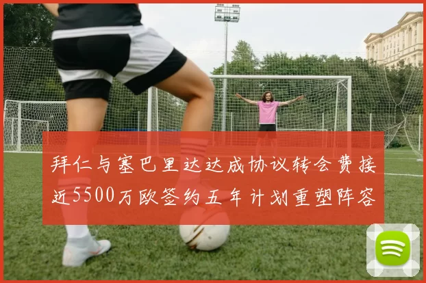 拜仁与塞巴里达达成协议转会费接近5500万欧签约五年计划重塑阵容