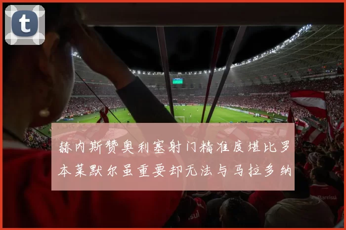 赫内斯赞奥利塞射门精准度堪比罗本莱默尔虽重要却无法与马拉多纳相提并论