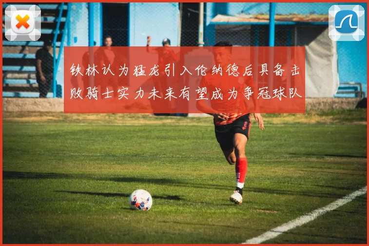 铁林认为猛龙引入伦纳德后具备击败骑士实力未来有望成为争冠球队