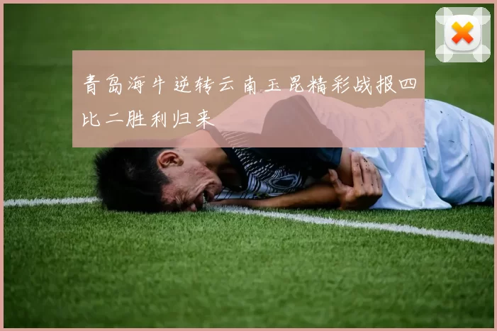 青岛海牛逆转云南玉昆精彩战报四比二胜利归来
