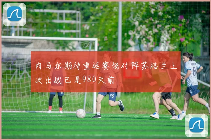 内马尔期待重返赛场对阵苏格兰上次出战已是980天前