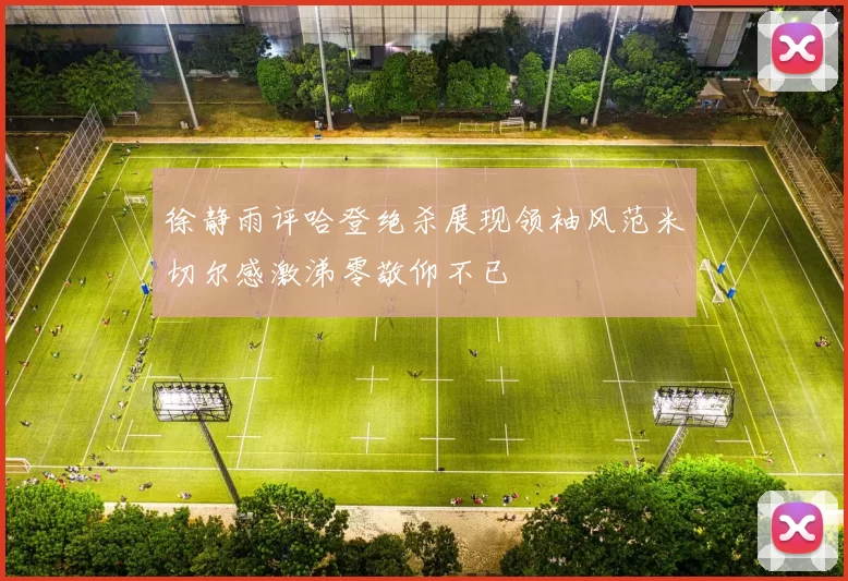 徐静雨评哈登绝杀展现领袖风范米切尔感激涕零敬仰不已