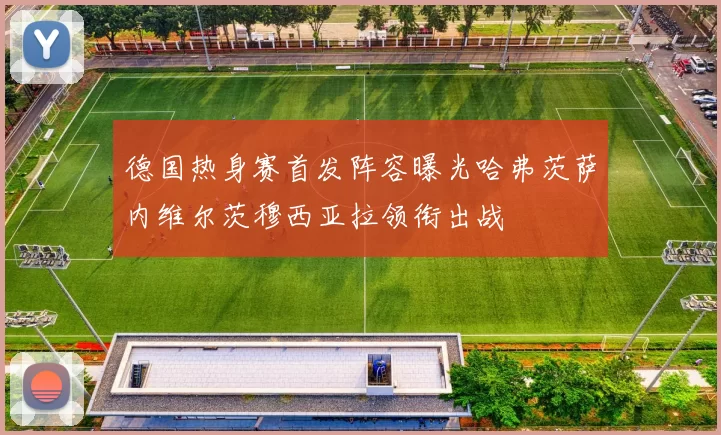 德国热身赛首发阵容曝光哈弗茨萨内维尔茨穆西亚拉领衔出战