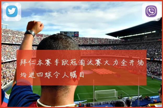 拜仁本赛季欧冠淘汰赛火力全开场均进四球令人瞩目